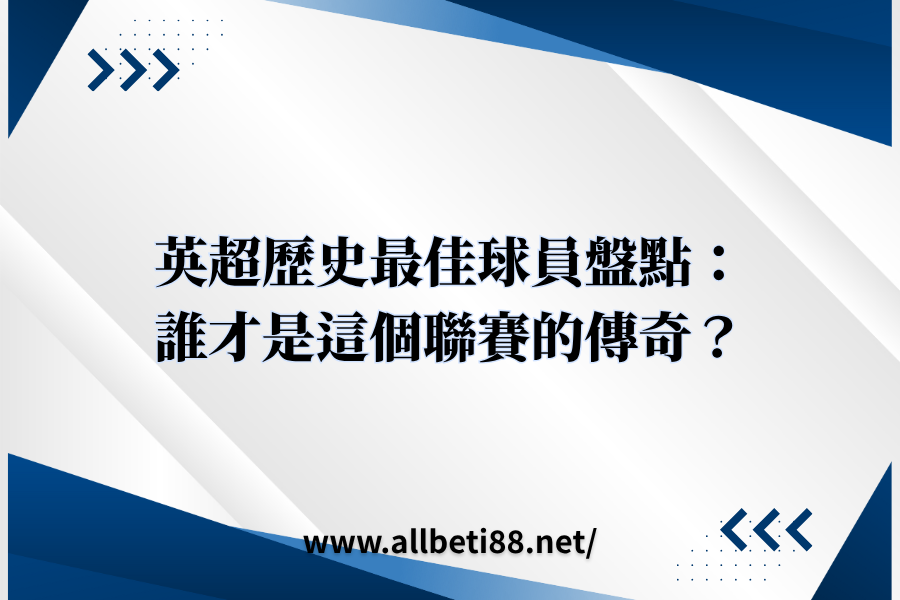 英超歷史最佳球員盤點：誰才是這個聯賽的傳奇？